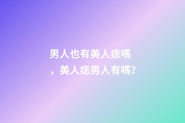 男人也有美人痣嗎，美人痣男人有嗎？